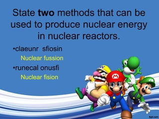 State two methods that can be used to produce nuclear energy in nuclear reactors.claeunrsfiosinNuclear fussionrunecalonusfiNuclear fision