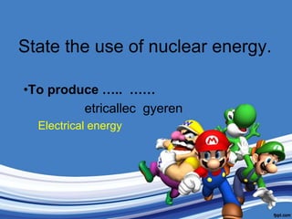 State the use of nuclear energy.To produce …..  ……etricallecgyerenElectrical energy