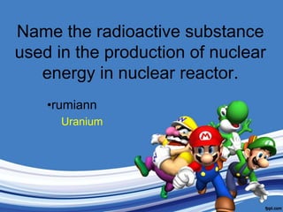 Name the radioactive substance used in the production of nuclear energy in nuclear reactor.rumiannUranium
