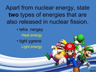 Apart from nuclear energy, state two types of energies that are also released in nuclear fission.tehanergeyHeat energytighlygreneLight energy