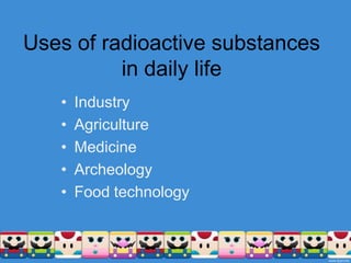 Uses of radioactive substances in daily lifeIndustryAgricultureMedicineArcheologyFood technology