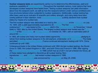 Senjatanuklear adalah senjata yang mendapattenagadari tindakbalasnuklear danmempunyaikuasapemusnah yang besar. Sebijibomnuklearmampumemusnahkansebuahbandar. Senjatanuklearhanyadua kali digunakandalamsejarahduniaiaitudalam PerangDunia II oleh Amerika Syarikat terhadapbandar-bandarJepun iaitu Hiroshima and Nagasaki.Negara kuasanuklearadalah Amerikasyarikat, russia, UK, Pakistan, perancis, china, india, dan Korea Utara. Selainitu, negara Israel dipercayaimempunyaisenjatanuklear, walaupuntidakdiujidan Israelengganmengisytiharkansamaadaiamemilikisenjatanuklearataupuntidak. Lihat senarainegaradengansenjatanuklear untuklebihterperinci.Senjatanuklearkinidapatdilancarkanmelaluipelbagaicarasepertimelalui kapalterbangpengebom, peluruberpandu, peluruberpandubalistik, dan peluruberpandubalistikantarabenua.Senjatanuklear yang pertamadiciptadi Amerika Syarikat dalamsatuprojekrahsia yang dinamakan "Projek Manhattan". Ujiansenjatanuklearpertamadijalankanpada 16 Julai 1945 disuatutapakdekat Alamogordo, New Mexico.