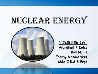 NUCLEAR ENERGY
PRESENTED BY:Arundhati P Dolas
Roll No. 3
Energy Management
MSc-I RM & Ergo

 