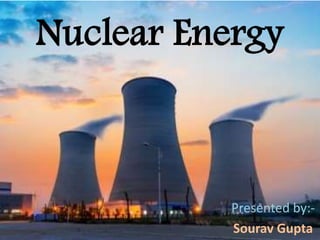 Nuclear Energy
Presented by:-
Sourav Gupta
 