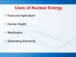 Uses of Nuclear Energy
• Food and Agriculture
• Human Health
• Sterilization
• Generating Electricity
 