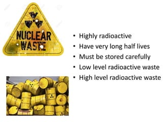 • Highly radioactive
• Have very long half lives
• Must be stored carefully
• Low level radioactive waste
• High level radioactive waste