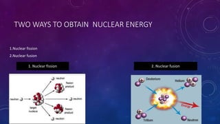 TWO WAYS TO OBTAIN NUCLEAR ENERGY
1.Nuclear fission
2.Nuclear fusion
1. Nuclear fission 2. Nuclear fusion
 