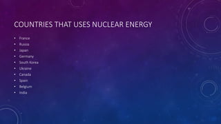 COUNTRIES THAT USES NUCLEAR ENERGY
• France
• Russia
• Japan
• Germany
• South Korea
• Ukraine
• Canada
• Spain
• Belgium
• India
 