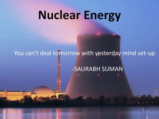 Nuclear Energy
You can’t deal tomorrow with yesterday mind set-up
-SAURABH SUMAN
 