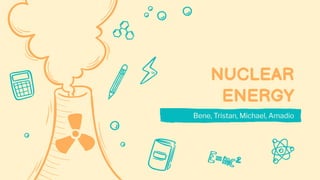 NUCLEAR
ENERGY
Bene, Tristan, Michael, Amadio
 