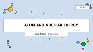 ATOM AND NUCLEAR ENERGY
Bella, Nicole, Ferren, Jenni
12 IPA
 