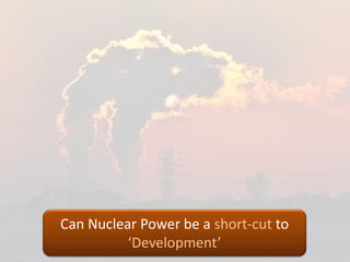 Can Nuclear Power be a short-cut to
          ‘Development’
 