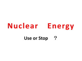 Nuclear

Energy

Use or Stop ？

 