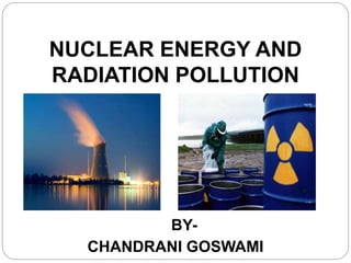 NUCLEAR ENERGY AND
RADIATION POLLUTION
BY-
CHANDRANI GOSWAMI
 
