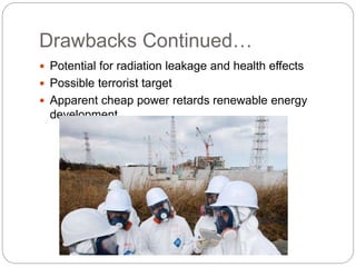 Drawbacks Continued…
 Potential for radiation leakage and health effects
 Possible terrorist target
 Apparent cheap power retards renewable energy
development
 