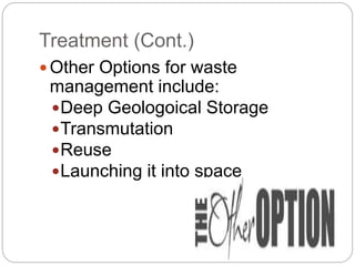 Treatment (Cont.)
 Other Options for waste
management include:
Deep Geologoical Storage
Transmutation
Reuse
Launching it into space
 