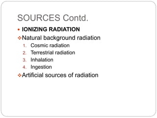 SOURCES Contd.
 IONIZING RADIATION
Natural background radiation
1. Cosmic radiation
2. Terrestrial radiation
3. Inhalation
4. Ingestion
Artificial sources of radiation
 