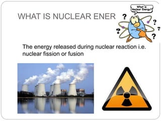 WHAT IS NUCLEAR ENERGY?
The energy released during nuclear reaction i.e.
nuclear fission or fusion
 