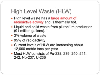 High Level Waste (HLW)
 High level waste has a large amount of
radioactive activity and is thermally hot.
 Liquid and so...