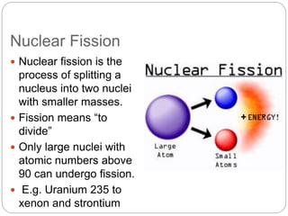 Nuclear Fission
 Nuclear fission is the
process of splitting a
nucleus into two nuclei
with smaller masses.
 Fission mea...
