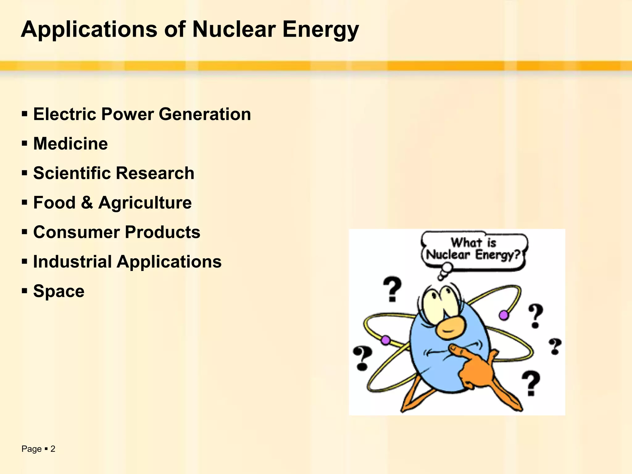 Applications of Nuclear Energy


 Electric Power Generation
 Medicine
 Scientific Research
 Food & Agriculture
 Consumer Products
 Industrial Applications
 Space




Page  2
 