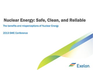 Nuclear Energy: Safe, Clean, and Reliable
The benefits and misperceptions of Nuclear Energy
2013 SWE Conference
 