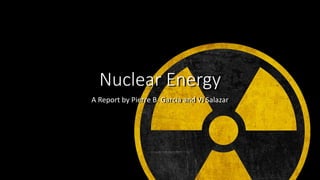 Nuclear Energy
A Report by Pierre B. Garcia and VJ Salazar
 