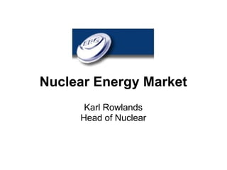 Nuclear Energy Market
      Karl Rowlands
     Head of Nuclear
 