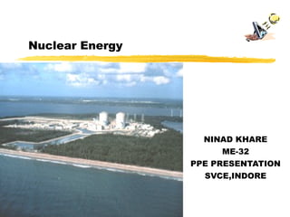 NINAD KHARE
ME-32
PPE PRESENTATION
SVCE,INDORE
Nuclear Energy
 