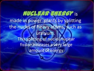 Nuclear energy is
made in power plants by splitting
the nuclei of heavy atoms, such as
             uranium.
   This split...