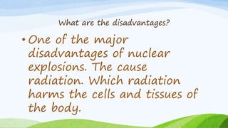 What are the disadvantages?
• One of the major
disadvantages of nuclear
explosions. The cause
radiation. Which radiation
harms the cells and tissues of
the body.
 