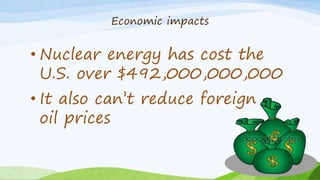 Economic impacts
• Nuclear energy has cost the
U.S. over $492,000,000,000
• It also can’t reduce foreign
oil prices
 