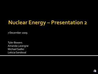 Nuclear Energy – Presentation 2 7 December 2009 Tyler Bowers Amanda Lavergne Michael Sadler Leticia Sandoval 