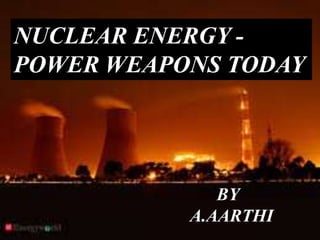 NUCLEAR ENERGY -
POWER WEAPONS TODAY
BY
A.AARTHI
 