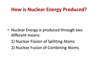 How is Nuclear Energy Produced?
• Nuclear Energy is produced through two
different means:
1) Nuclear Fission of Splitting Atoms
2) Nuclear Fusion of Combining Atoms
 