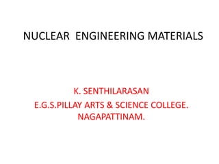 NUCLEAR ENGINEERING MATERIALS
K. SENTHILARASAN
E.G.S.PILLAY ARTS & SCIENCE COLLEGE.
NAGAPATTINAM.
 