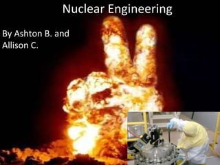 Nuclear Engineering By Ashton B. and Allison C. 