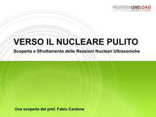VERSO IL NUCLEARE PULITO Scoperta e Sfruttamento delle Reazioni Nucleari Ultrasoniche Una scoperta del prof. Fabio Cardone 