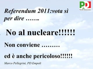 Referendum 2011:vota sì per dire ……. No al nucleare!!!!!! Non conviene ……… ed è anche pericoloso!!!!!! Marco Pellegrini, PD Empoli 