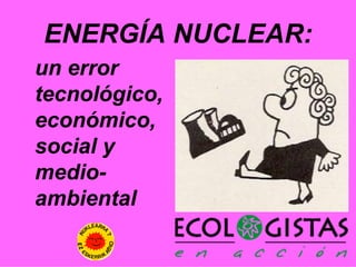 ENERGÍA NUCLEAR:
un error
tecnológico,
económico,
social y
medio-
ambiental
 