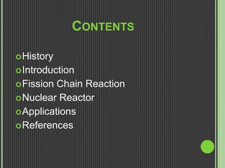 CONTENTS
History
Introduction
Fission Chain Reaction
Nuclear Reactor
Applications
References
 