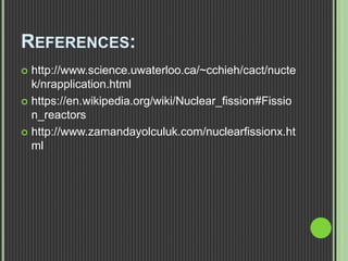 REFERENCES:
 http://www.science.uwaterloo.ca/~cchieh/cact/nucte
k/nrapplication.html
 https://en.wikipedia.org/wiki/Nuclear_fission#Fissio
n_reactors
 http://www.zamandayolculuk.com/nuclearfissionx.ht
ml
 