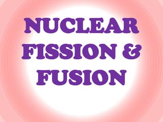 NUCLEAR
FISSION &
FUSION

 