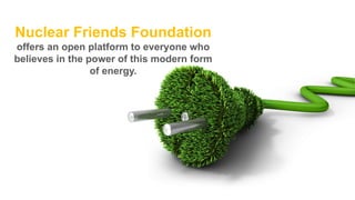 Nuclear Friends Foundation
offers an open platform to everyone who
believes in the power of this modern form
of energy.

 