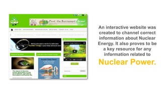An interactive website was
created to channel correct
information about Nuclear
Energy. It also proves to be
a key resource for any
information related to

Nuclear Power.

 