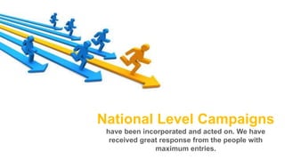 National Level Campaigns
have been incorporated and acted on. We have
received great response from the people with
maximum entries.

 