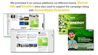 We promoted it on various platforms via different means. Banner

Ads and Emailers were also used to support the campaign along
with Social Media Promotion.

 