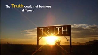 The

Truth could not be more
different.

4

 