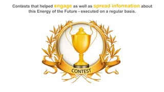 Contests that helped engage as well as spread information about
this Energy of the Future - executed on a regular basis.

 