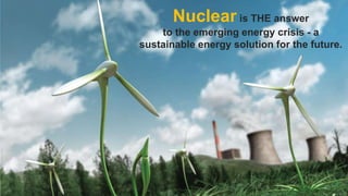 Nuclear is THE answer
to the emerging energy crisis - a
sustainable energy solution for the future.

5

 